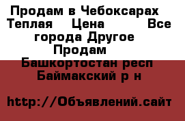 Продам в Чебоксарах!!!Теплая! › Цена ­ 250 - Все города Другое » Продам   . Башкортостан респ.,Баймакский р-н